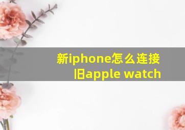 新iphone怎么连接旧apple watch